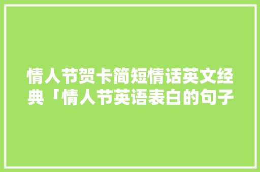 情人节贺卡简短情话英文经典「情人节英语表白的句子有哪些」 情人节贺卡简短情话英文经典「情人节英语表白的句子有哪些」 聊天话题