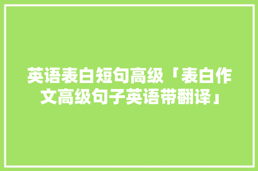 英语表白短句高级「表白作文高级句子英语带翻译」 英语表白短句高级「表白作文高级句子英语带翻译」 表白句子