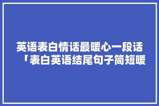 英语表白情话最暖心一段话「表白英语结尾句子简短暖心」 英语表白情话最暖心一段话「表白英语结尾句子简短暖心」 恋爱技巧