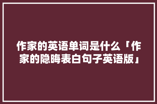 作家的英语单词是什么「作家的隐晦表白句子英语版」 作家的英语单词是什么「作家的隐晦表白句子英语版」 表白句子