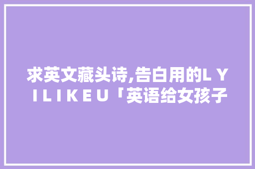 求英文藏头诗,告白用的L Y I L I K E U「英语给女孩子表白的句子简短」 求英文藏头诗,告白用的L Y I L I K E U「英语给女孩子表白的句子简短」 表白句子