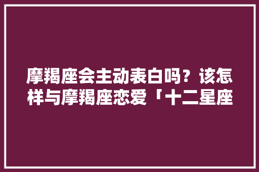 摩羯座会主动表白吗？该怎样与摩羯座恋爱「十二星座表白英语句子大全」 摩羯座会主动表白吗？该怎样与摩羯座恋爱「十二星座表白英语句子大全」 表白句子