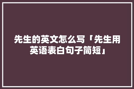 先生的英文怎么写「先生用英语表白句子简短」