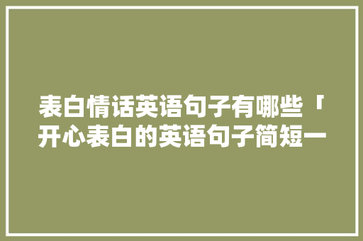 表白情话英语句子有哪些「开心表白的英语句子简短一点」 表白情话英语句子有哪些「开心表白的英语句子简短一点」 表白句子