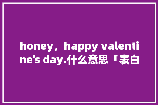 honey，happy valentine's day.什么意思「表白花束英语句子大全简短」