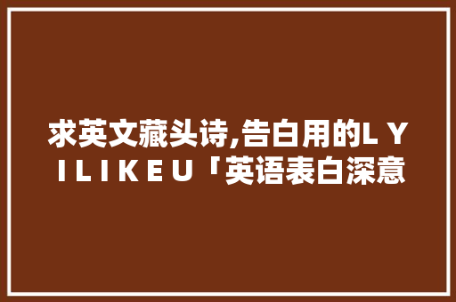 求英文藏头诗,告白用的L Y I L I K E U「英语表白深意的句子短句带翻译」 求英文藏头诗,告白用的L Y I L I K E U「英语表白深意的句子短句带翻译」 表白句子