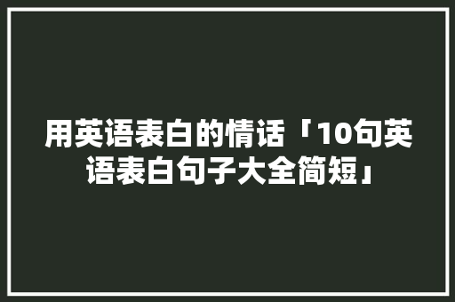 用英语表白的情话「10句英语表白句子大全简短」 用英语表白的情话「10句英语表白句子大全简短」 撩妹套路