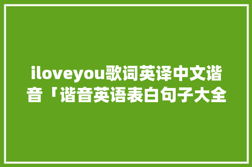 iloveyou歌词英译中文谐音「谐音英语表白句子大全简短」 iloveyou歌词英译中文谐音「谐音英语表白句子大全简短」 土味情话