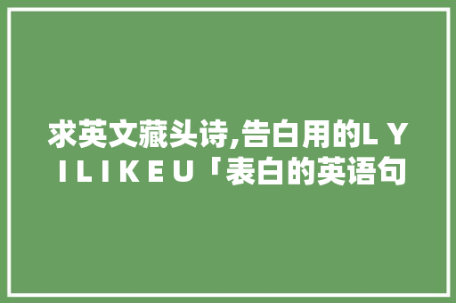 求英文藏头诗,告白用的L Y I L I K E U「表白的英语句子深奥简短」 求英文藏头诗,告白用的L Y I L I K E U「表白的英语句子深奥简短」 表白句子