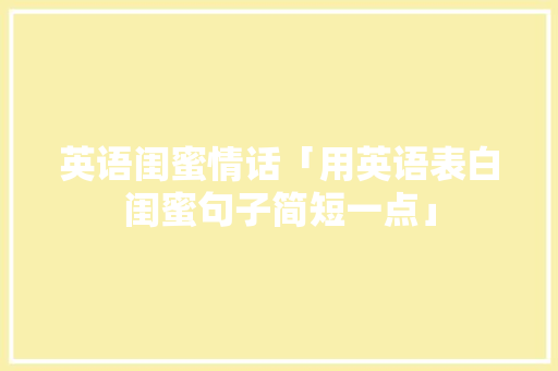 英语闺蜜情话「用英语表白闺蜜句子简短一点」 英语闺蜜情话「用英语表白闺蜜句子简短一点」 恋爱技巧