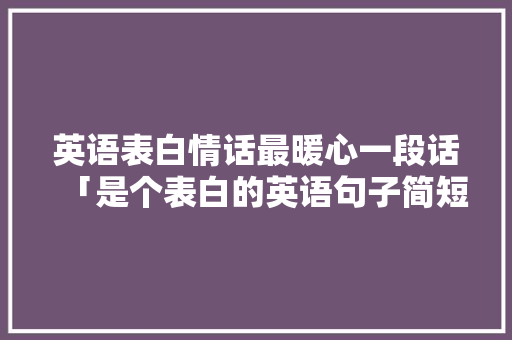 英语表白情话最暖心一段话「是个表白的英语句子简短一点」 英语表白情话最暖心一段话「是个表白的英语句子简短一点」 撩妹套路