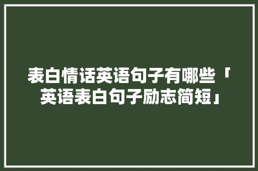 表白情话英语句子有哪些「英语表白句子励志简短」 表白情话英语句子有哪些「英语表白句子励志简短」 表白句子