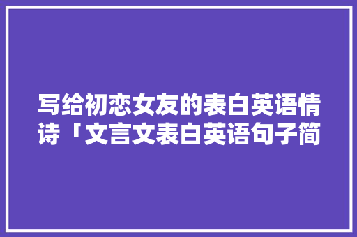 写给初恋女友的表白英语情诗「文言文表白英语句子简短」 写给初恋女友的表白英语情诗「文言文表白英语句子简短」 撩妹套路