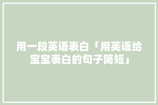 用一段英语表白「用英语给宝宝表白的句子简短」 用一段英语表白「用英语给宝宝表白的句子简短」 聊天话题