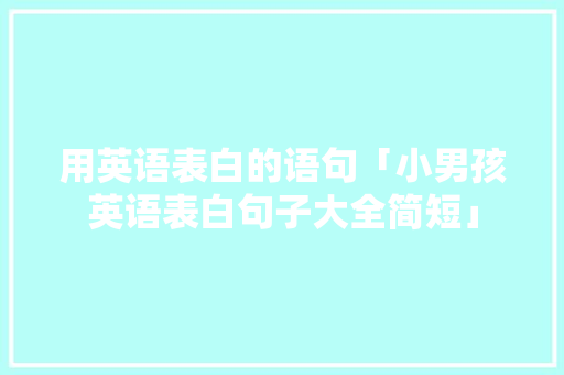 用英语表白的语句「小男孩英语表白句子大全简短」 用英语表白的语句「小男孩英语表白句子大全简短」 聊天话题