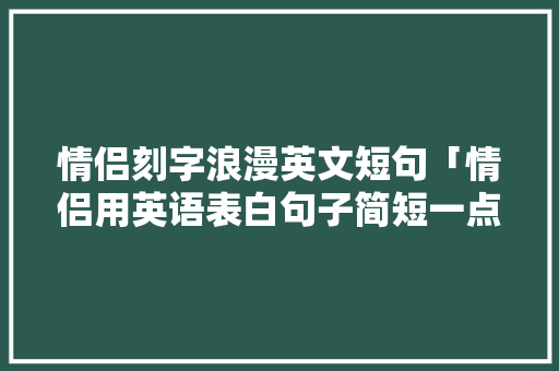 情侣刻字浪漫英文短句「情侣用英语表白句子简短一点」 情侣刻字浪漫英文短句「情侣用英语表白句子简短一点」 聊天话题
