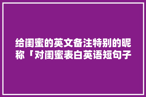 给闺蜜的英文备注特别的昵称「对闺蜜表白英语短句子图片大全」 给闺蜜的英文备注特别的昵称「对闺蜜表白英语短句子图片大全」 聊天话题
