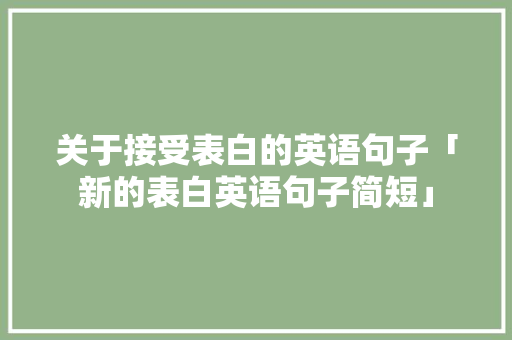 关于接受表白的英语句子「新的表白英语句子简短」 关于接受表白的英语句子「新的表白英语句子简短」 恋爱技巧