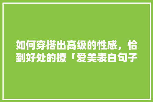 如何穿搭出高级的性感，恰到好处的撩「爱美表白句子简短英语版」 如何穿搭出高级的性感，恰到好处的撩「爱美表白句子简短英语版」 恋爱技巧