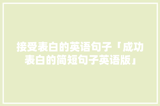 接受表白的英语句子「成功表白的简短句子英语版」 接受表白的英语句子「成功表白的简短句子英语版」 聊天话题