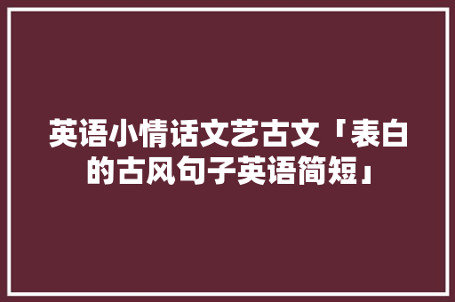 英语小情话文艺古文「表白的古风句子英语简短」 英语小情话文艺古文「表白的古风句子英语简短」 撩妹套路