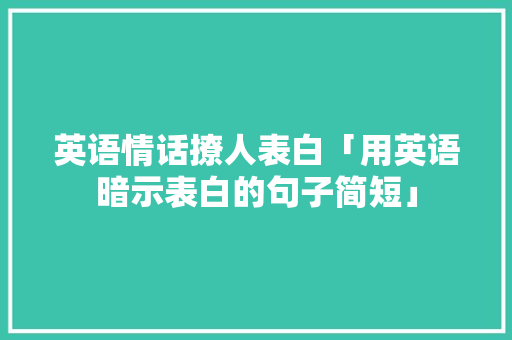 英语情话撩人表白「用英语暗示表白的句子简短」 英语情话撩人表白「用英语暗示表白的句子简短」 土味情话