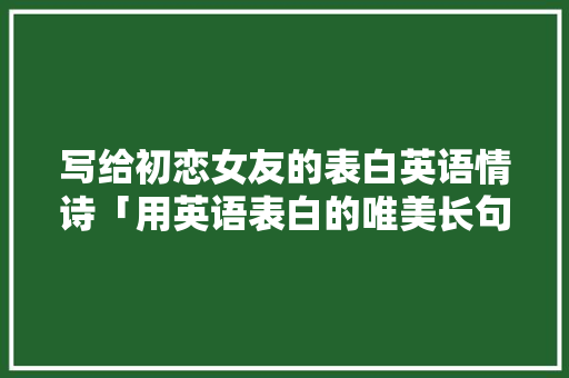 写给初恋女友的表白英语情诗「用英语表白的唯美长句子图片」 写给初恋女友的表白英语情诗「用英语表白的唯美长句子图片」 聊天话题