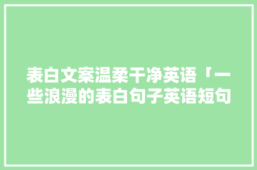 表白文案温柔干净英语「一些浪漫的表白句子英语短句」 表白文案温柔干净英语「一些浪漫的表白句子英语短句」 恋爱技巧
