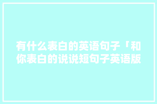 有什么表白的英语句子「和你表白的说说短句子英语版」 有什么表白的英语句子「和你表白的说说短句子英语版」 撩妹套路
