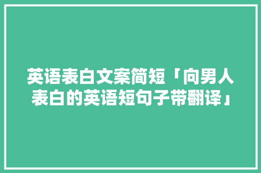 英语表白文案简短「向男人表白的英语短句子带翻译」 英语表白文案简短「向男人表白的英语短句子带翻译」 表白句子