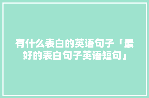 有什么表白的英语句子「最好的表白句子英语短句」 有什么表白的英语句子「最好的表白句子英语短句」 聊天话题
