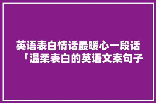 英语表白情话最暖心一段话「温柔表白的英语文案句子简短」 英语表白情话最暖心一段话「温柔表白的英语文案句子简短」 土味情话