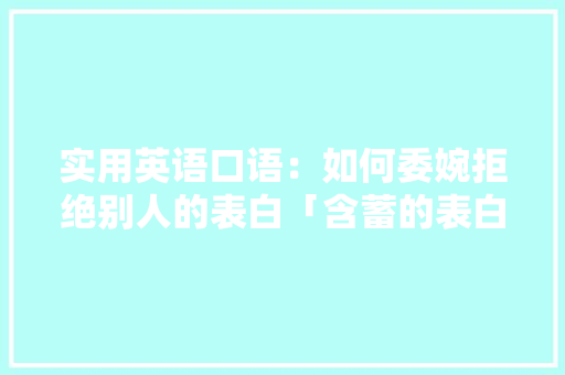 实用英语口语：如何委婉拒绝别人的表白「含蓄的表白句子英语版带翻译」 实用英语口语：如何委婉拒绝别人的表白「含蓄的表白句子英语版带翻译」 表白句子