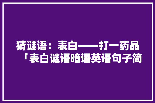 猜谜语：表白——打一药品「表白谜语暗语英语句子简短」 猜谜语：表白——打一药品「表白谜语暗语英语句子简短」 土味情话