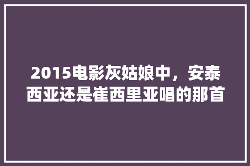 2015电影灰姑娘中，安泰西亚还是崔西里亚唱的那首跑调的歌是什么?谁能把电影原声发给我，谢谢↖(^「灰姑娘霸气表白英语句子简短」 2015电影灰姑娘中，安泰西亚还是崔西里亚唱的那首跑调的歌是什么?谁能把电影原声发给我，谢谢↖(^「灰姑娘霸气表白英语句子简短」 恋爱技巧