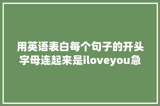 用英语表白每个句子的开头字母连起来是iloveyou急求啊「如何向男生表白英语句子简短」 用英语表白每个句子的开头字母连起来是iloveyou急求啊「如何向男生表白英语句子简短」 恋爱技巧