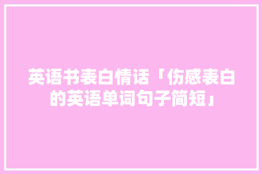 英语书表白情话「伤感表白的英语单词句子简短」 表白句子 英语书表白情话「伤感表白的英语单词句子简短」 英语书表白情话「伤感表白的英语单词句子简短」 表白句子