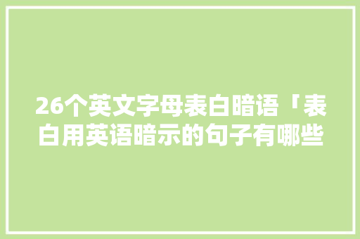 26个英文字母表白暗语「表白用英语暗示的句子有哪些」 26个英文字母表白暗语「表白用英语暗示的句子有哪些」 撩妹套路