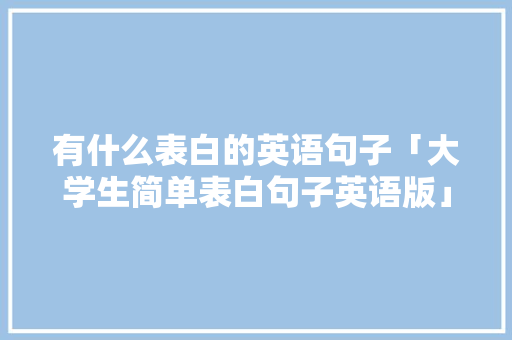 有什么表白的英语句子「大学生简单表白句子英语版」 有什么表白的英语句子「大学生简单表白句子英语版」 土味情话