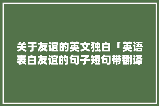 关于友谊的英文独白「英语表白友谊的句子短句带翻译」 关于友谊的英文独白「英语表白友谊的句子短句带翻译」 聊天话题