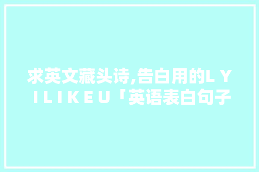 求英文藏头诗,告白用的L Y I L I K E U「英语表白句子简短口语大全」 求英文藏头诗,告白用的L Y I L I K E U「英语表白句子简短口语大全」 土味情话