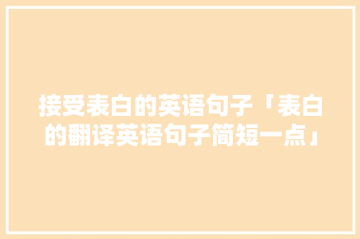 接受表白的英语句子「表白的翻译英语句子简短一点」 接受表白的英语句子「表白的翻译英语句子简短一点」 表白句子