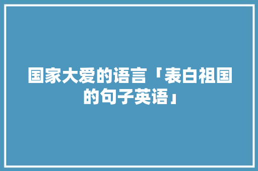 国家大爱的语言「表白祖国的句子英语」 国家大爱的语言「表白祖国的句子英语」 表白句子