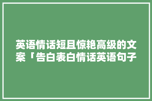 英语情话短且惊艳高级的文案「告白表白情话英语句子简短」 撩妹套路 英语情话短且惊艳高级的文案「告白表白情话英语句子简短」 英语情话短且惊艳高级的文案「告白表白情话英语句子简短」 撩妹套路