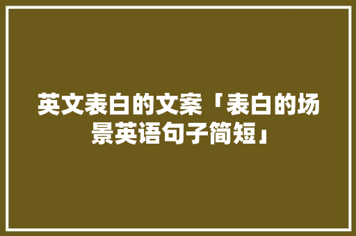 英文表白的文案「表白的场景英语句子简短」 英文表白的文案「表白的场景英语句子简短」 撩妹套路
