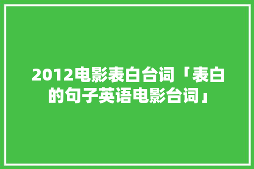 2012电影表白台词「表白的句子英语电影台词」 2012电影表白台词「表白的句子英语电影台词」 聊天话题