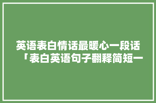 英语表白情话最暖心一段话「表白英语句子翻释简短一点」 英语表白情话最暖心一段话「表白英语句子翻释简短一点」 撩妹套路