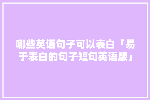 哪些英语句子可以表白「易于表白的句子短句英语版」 哪些英语句子可以表白「易于表白的句子短句英语版」 土味情话