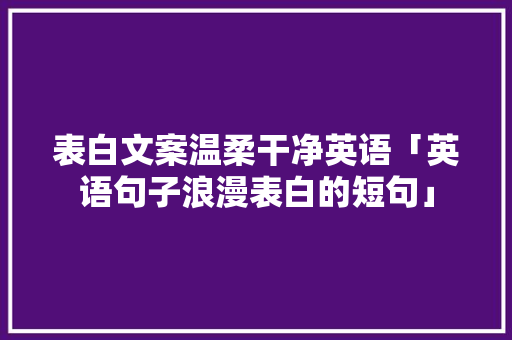 表白文案温柔干净英语「英语句子浪漫表白的短句」 表白文案温柔干净英语「英语句子浪漫表白的短句」 土味情话