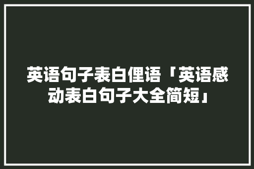 英语句子表白俚语「英语感动表白句子大全简短」 英语句子表白俚语「英语感动表白句子大全简短」 聊天话题